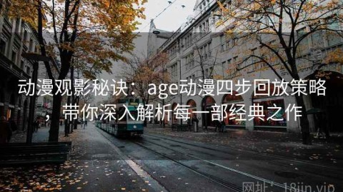 动漫观影秘诀：age动漫四步回放策略，带你深入解析每一部经典之作