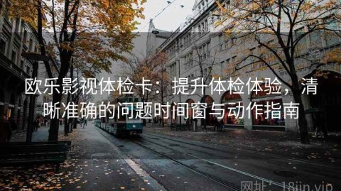 欧乐影视体检卡：提升体检体验，清晰准确的问题时间窗与动作指南