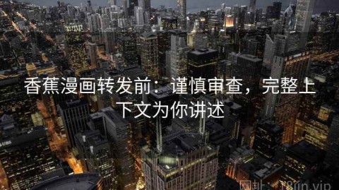 香蕉漫画转发前：谨慎审查，完整上下文为你讲述