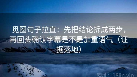 觅圈句子拉直：先把结论拆成两步，再回头确认字幕是不是加重语气（证据落地）
