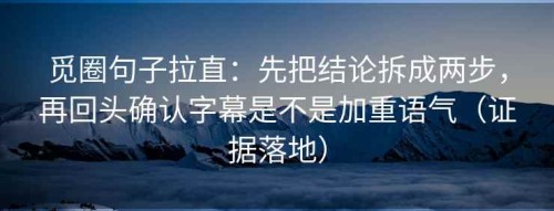 觅圈句子拉直：先把结论拆成两步，再回头确认字幕是不是加重语气（证据落地）