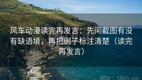 风车动漫读完再发言：先问截图有没有缺语境，再把例子标注清楚（读完再发言）