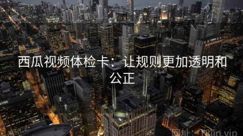 西瓜视频体检卡：让规则更加透明和公正