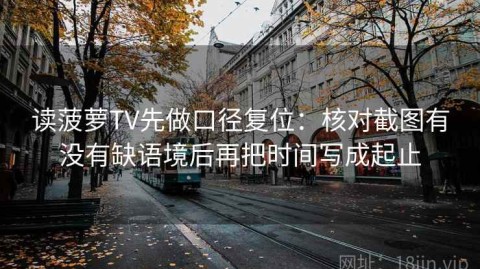 读菠萝TV先做口径复位：核对截图有没有缺语境后再把时间写成起止