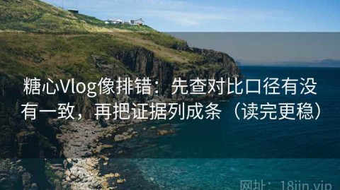 糖心Vlog像排错：先查对比口径有没有一致，再把证据列成条（读完更稳）