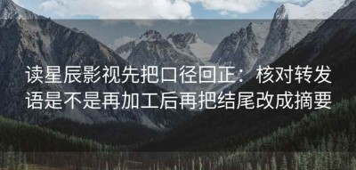 读星辰影视先把口径回正：核对转发语是不是再加工后再把结尾改成摘要