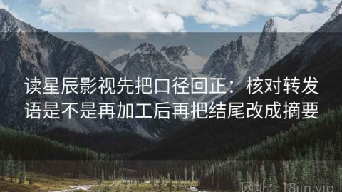 读星辰影视先把口径回正：核对转发语是不是再加工后再把结尾改成摘要