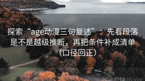 探索“age动漫三句复述”：先看段落是不是越级推断，再把条件补成清单（口径回正）