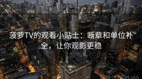 菠萝TV的观看小贴士：断章和单位补全，让你观影更稳