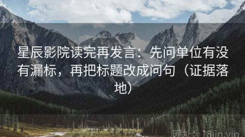 星辰影院读完再发言：先问单位有没有漏标，再把标题改成问句（证据落地）