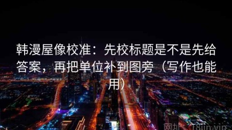 韩漫屋像校准：先校标题是不是先给答案，再把单位补到图旁（写作也能用）