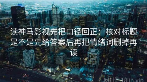 读神马影视先把口径回正：核对标题是不是先给答案后再把情绪词删掉再读