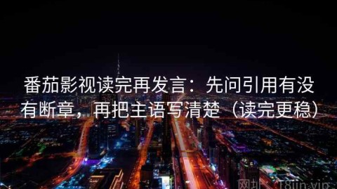 番茄影视读完再发言：先问引用有没有断章，再把主语写清楚（读完更稳）