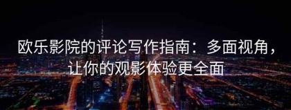欧乐影院的评论写作指南：多面视角，让你的观影体验更全面