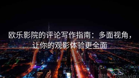 欧乐影院的评论写作指南：多面视角，让你的观影体验更全面