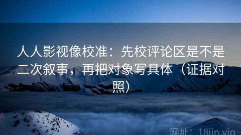 人人影视像校准：先校评论区是不是二次叙事，再把对象写具体（证据对照）