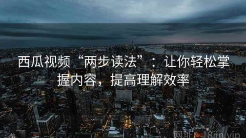 西瓜视频“两步读法”：让你轻松掌握内容，提高理解效率