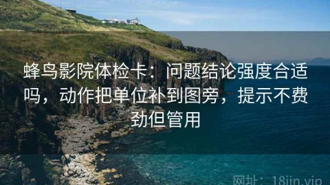 蜂鸟影院体检卡：问题结论强度合适吗，动作把单位补到图旁，提示不费劲但管用