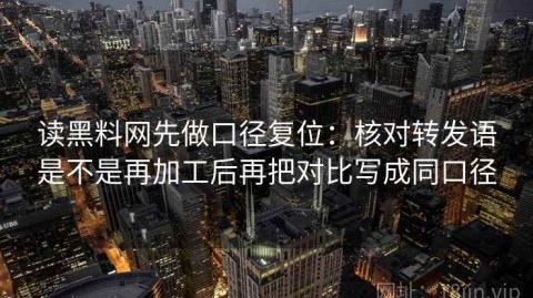 读黑料网先做口径复位：核对转发语是不是再加工后再把对比写成同口径