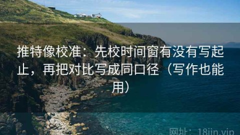推特像校准：先校时间窗有没有写起止，再把对比写成同口径（写作也能用）