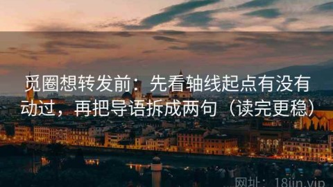 觅圈想转发前：先看轴线起点有没有动过，再把导语拆成两句（读完更稳）