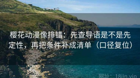 樱花动漫像排错：先查导语是不是先定性，再把条件补成清单（口径复位）