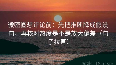 微密圈想评论前：先把推断降成假设句，再核对热度是不是放大偏差（句子拉直）