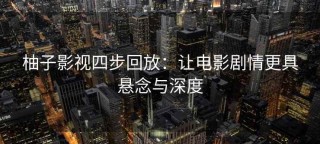 柚子影视四步回放：让电影剧情更具悬念与深度