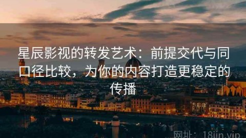 星辰影视的转发艺术：前提交代与同口径比较，为你的内容打造更稳定的传播