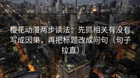 樱花动漫两步读法：先抓相关有没有写成因果，再把标题改成问句（句子拉直）