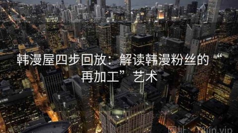 韩漫屋四步回放：解读韩漫粉丝的“再加工”艺术