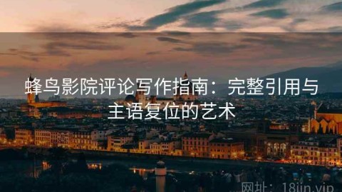 蜂鸟影院评论写作指南：完整引用与主语复位的艺术