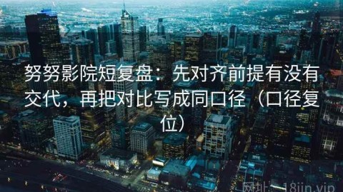 努努影院短复盘：先对齐前提有没有交代，再把对比写成同口径（口径复位）