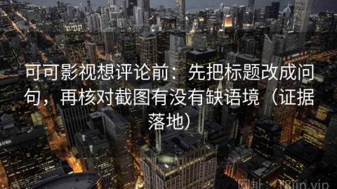 可可影视想评论前：先把标题改成问句，再核对截图有没有缺语境（证据落地）