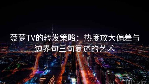 菠萝TV的转发策略：热度放大偏差与边界句三句复述的艺术