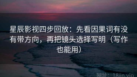 星辰影视四步回放：先看因果词有没有带方向，再把镜头选择写明（写作也能用）