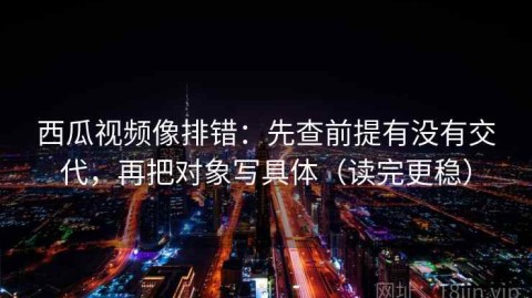 西瓜视频像排错：先查前提有没有交代，再把对象写具体（读完更稳）