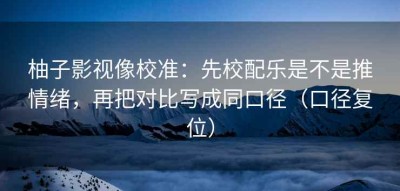 柚子影视像校准：先校配乐是不是推情绪，再把对比写成同口径（口径复位）