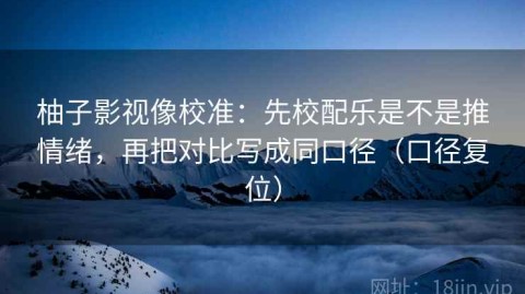 柚子影视像校准：先校配乐是不是推情绪，再把对比写成同口径（口径复位）