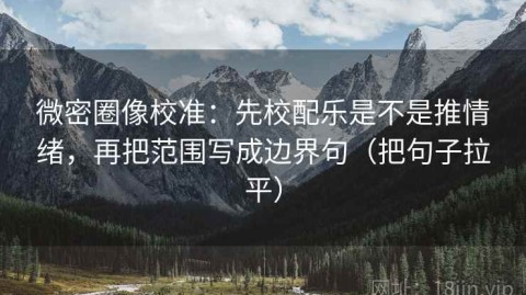 微密圈像校准：先校配乐是不是推情绪，再把范围写成边界句（把句子拉平）