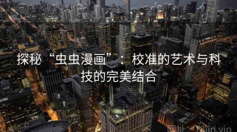 探秘“虫虫漫画”：校准的艺术与科技的完美结合