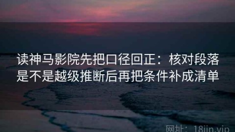 读神马影院先把口径回正：核对段落是不是越级推断后再把条件补成清单