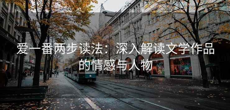 爱一番两步读法：深入解读文学作品的情感与人物