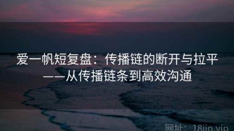 爱一帆短复盘：传播链的断开与拉平——从传播链条到高效沟通