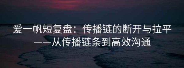 爱一帆短复盘：传播链的断开与拉平——从传播链条到高效沟通