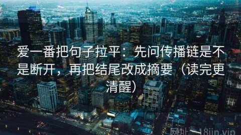 爱一番把句子拉平：先问传播链是不是断开，再把结尾改成摘要（读完更清醒）