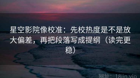 星空影院像校准：先校热度是不是放大偏差，再把段落写成提纲（读完更稳）
