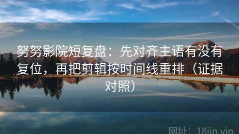 努努影院短复盘：先对齐主语有没有复位，再把剪辑按时间线重排（证据对照）