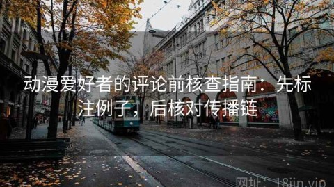 动漫爱好者的评论前核查指南：先标注例子，后核对传播链