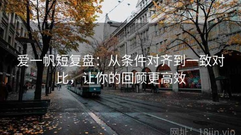 爱一帆短复盘：从条件对齐到一致对比，让你的回顾更高效